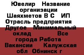Ювелир › Название организации ­ Шаяхметов В.С., ИП › Отрасль предприятия ­ Другое › Минимальный оклад ­ 80 000 - Все города Работа » Вакансии   . Калужская обл.,Обнинск г.
